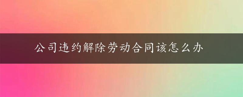 公司违约解除劳动合同该怎么办