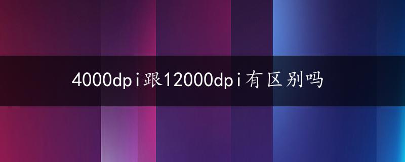 4000dpi跟12000dpi有区别吗