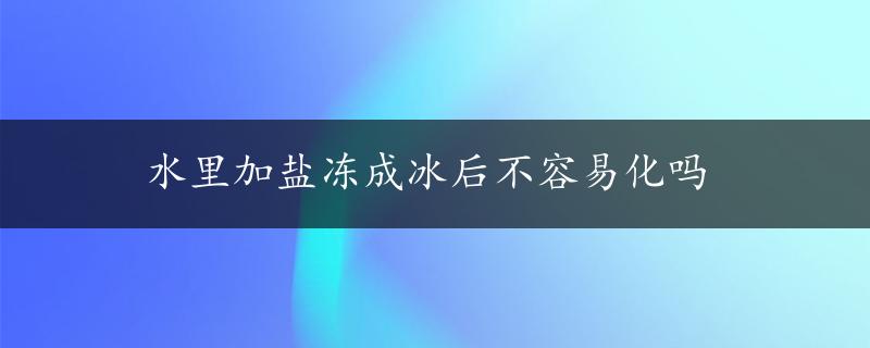 水里加盐冻成冰后不容易化吗