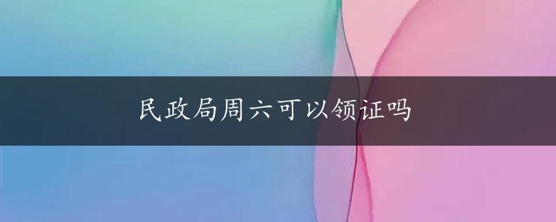 民政局周六可以领证吗