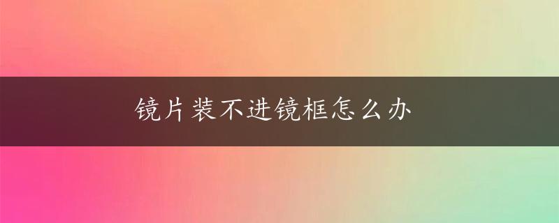 镜片装不进镜框怎么办