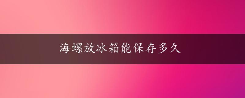 海螺放冰箱能保存多久