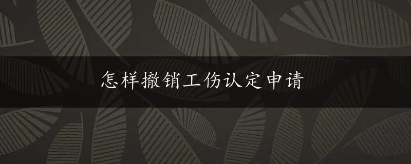 怎样撤销工伤认定申请