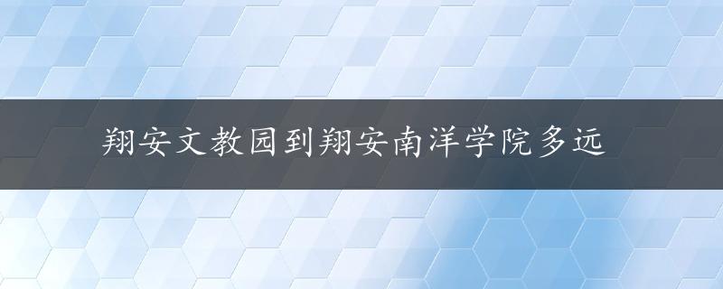 翔安文教园到翔安南洋学院多远