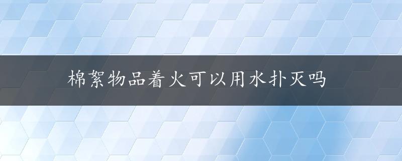 棉絮物品着火可以用水扑灭吗