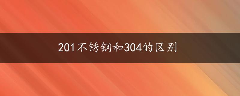 201不锈钢和304的区别