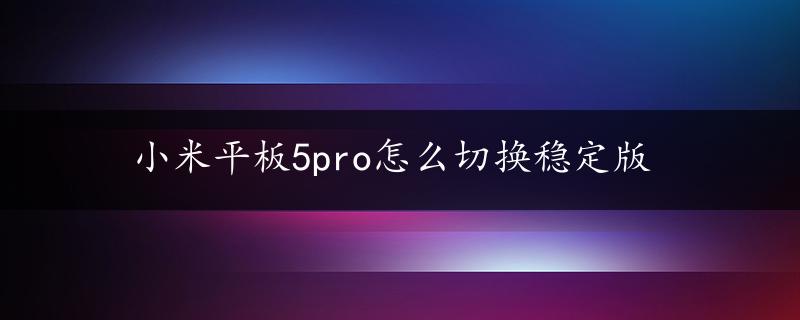 小米平板5pro怎么切换稳定版