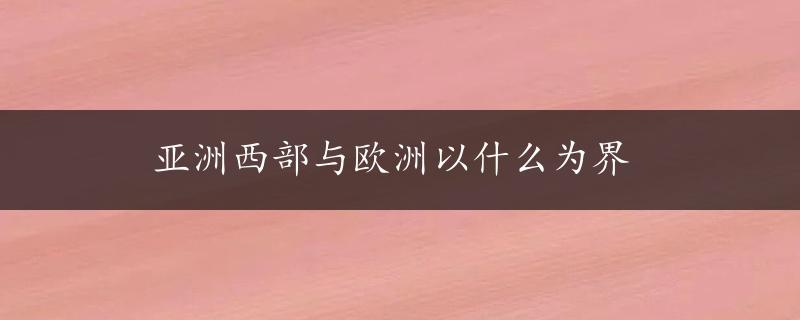 亚洲西部与欧洲以什么为界