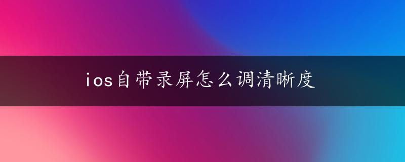 ios自带录屏怎么调清晰度