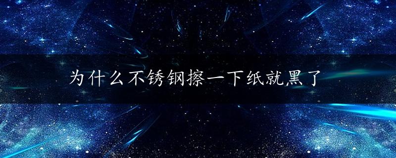 为什么不锈钢擦一下纸就黑了