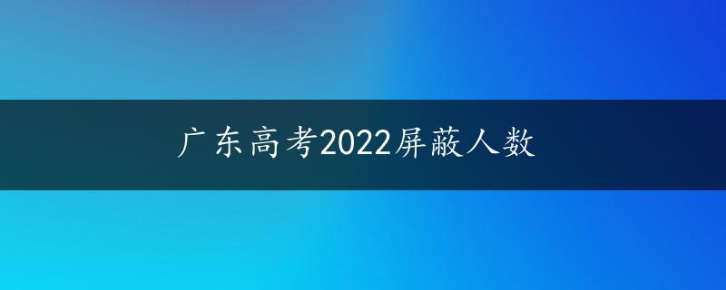 广东高考2022屏蔽人数