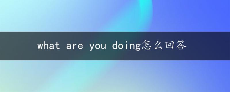 what are you doing怎么回答