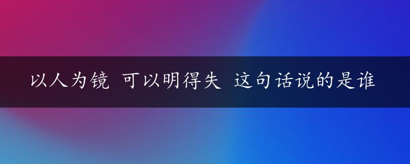 以人为镜 可以明得失 这句话说的是谁