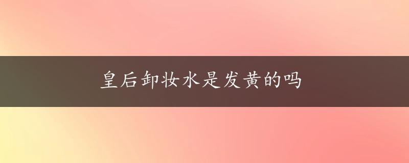 皇后卸妆水是发黄的吗