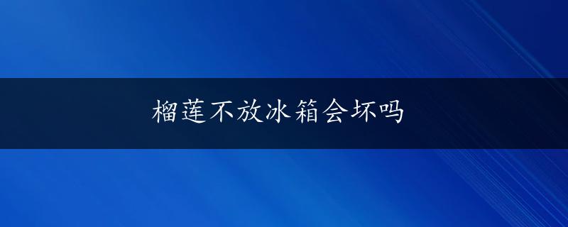 榴莲不放冰箱会坏吗