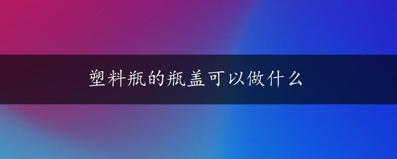 塑料瓶的瓶盖可以做什么