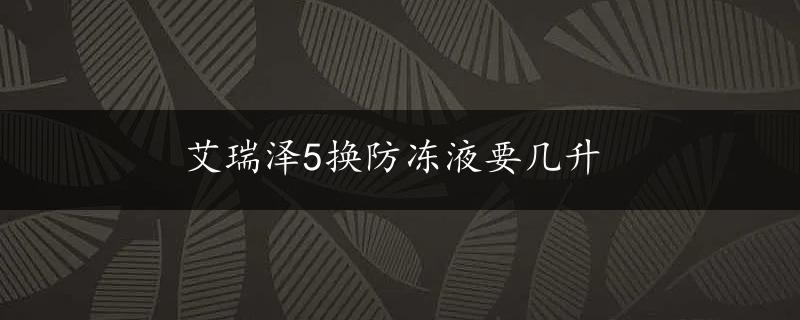 艾瑞泽5换防冻液要几升