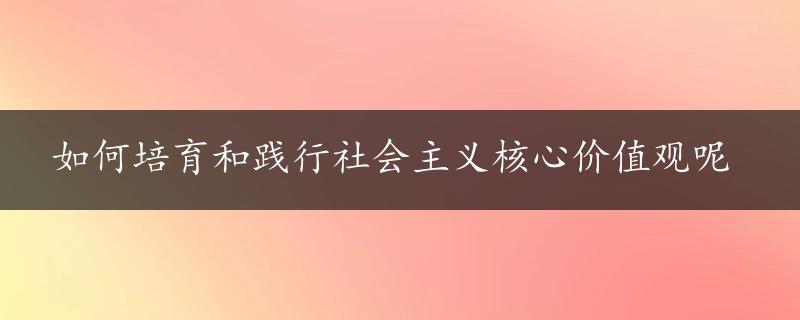 如何培育和践行社会主义核心价值观呢