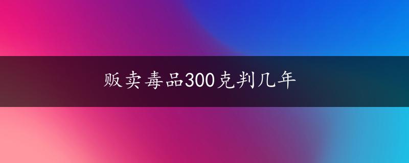 贩卖毒品300克判几年