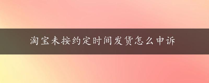 淘宝未按约定时间发货怎么申诉