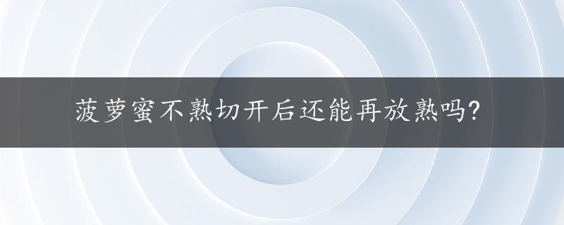 菠萝蜜不熟切开后还能再放熟吗?