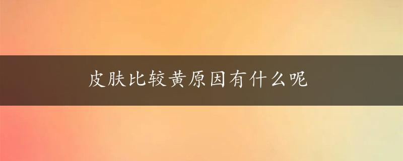 皮肤比较黄原因有什么呢