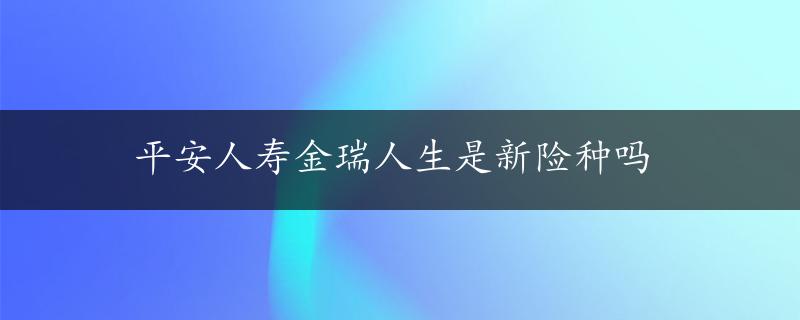 平安人寿金瑞人生是新险种吗