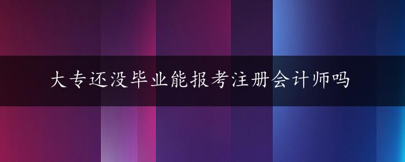 大专还没毕业能报考注册会计师吗