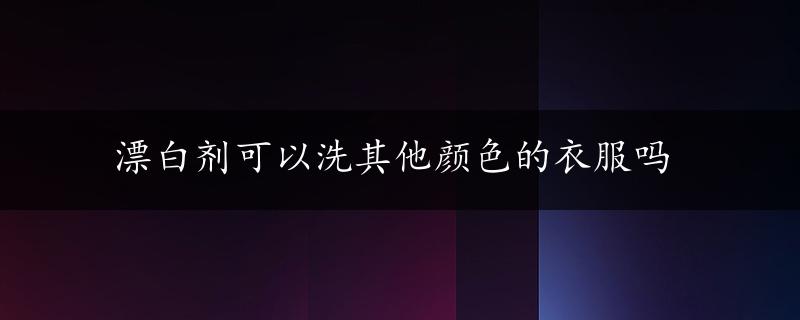 漂白剂可以洗其他颜色的衣服吗