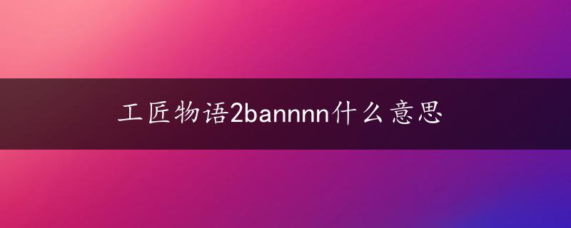 工匠物语2bannnn什么意思