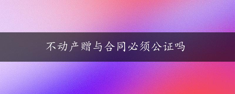 不动产赠与合同必须公证吗