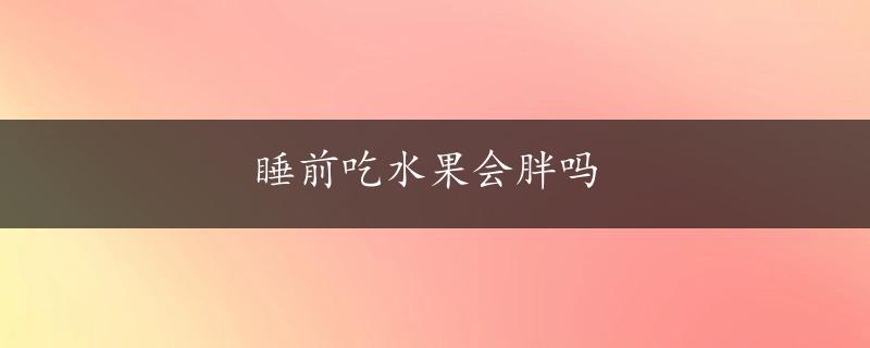 睡前吃水果会胖吗