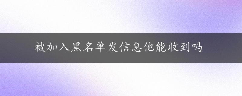 被加入黑名单发信息他能收到吗