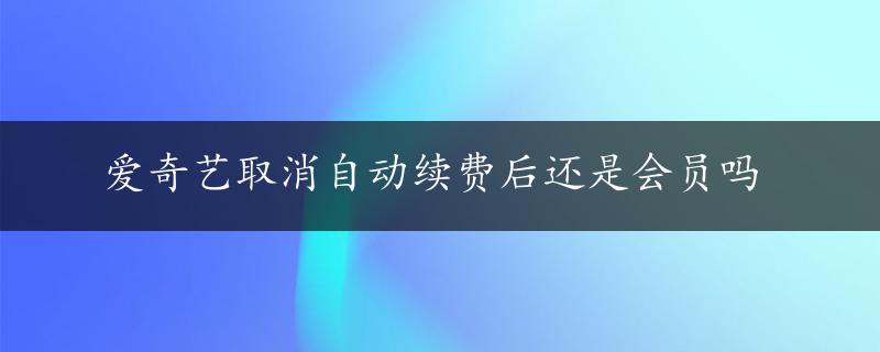 爱奇艺取消自动续费后还是会员吗