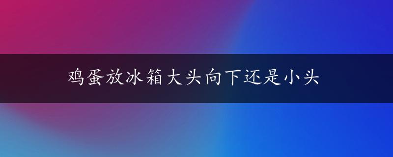 鸡蛋放冰箱大头向下还是小头