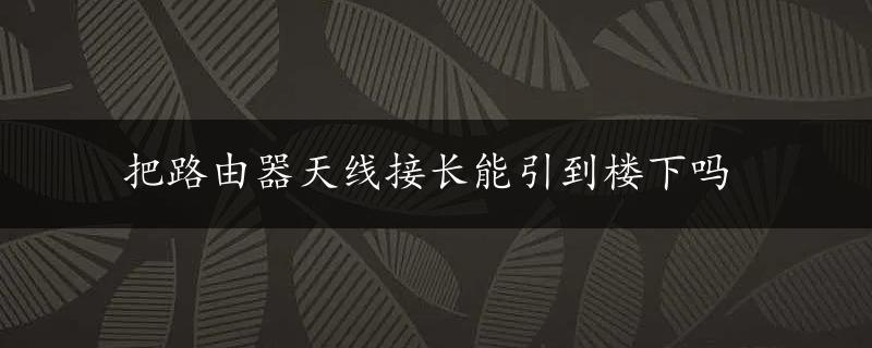 把路由器天线接长能引到楼下吗