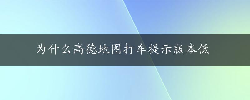 为什么高德地图打车提示版本低