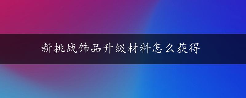 新挑战饰品升级材料怎么获得