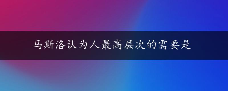 马斯洛认为人最高层次的需要是