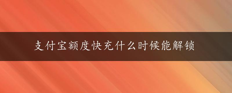 支付宝额度快充什么时候能解锁