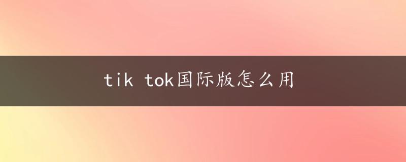 tik tok国际版怎么用