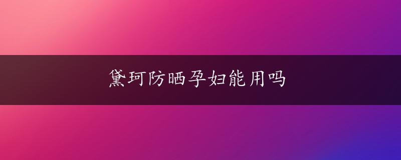 黛珂防晒孕妇能用吗