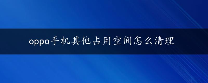 oppo手机其他占用空间怎么清理