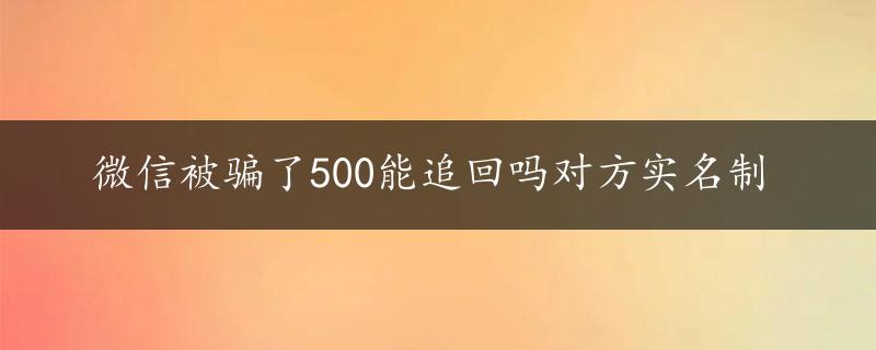 微信被骗了500能追回吗对方实名制