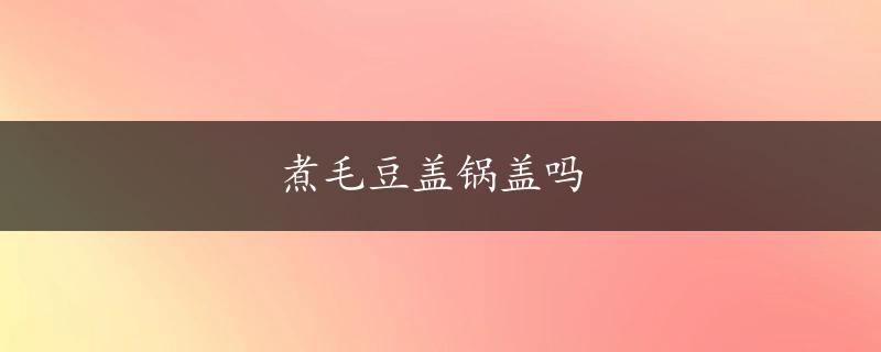 煮毛豆盖锅盖吗