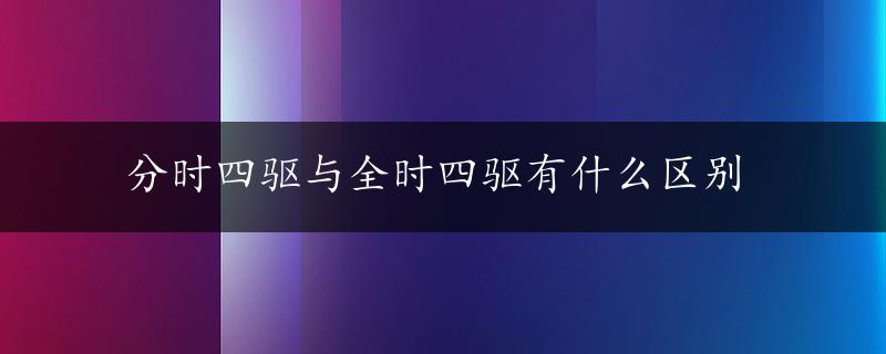 分时四驱与全时四驱有什么区别