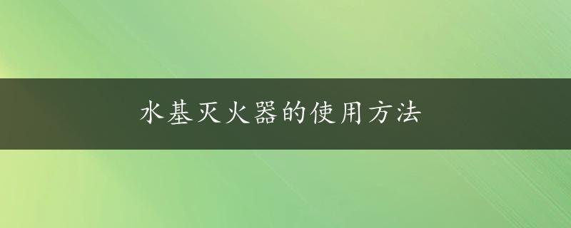 水基灭火器的使用方法