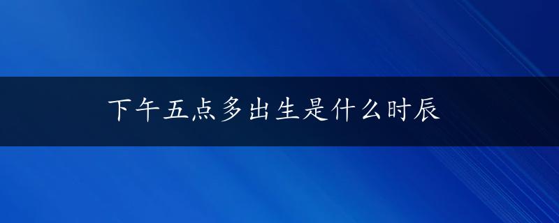 下午五点多出生是什么时辰