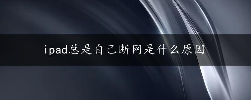 ipad总是自己断网是什么原因