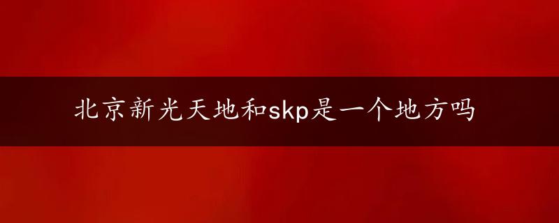 北京新光天地和skp是一个地方吗